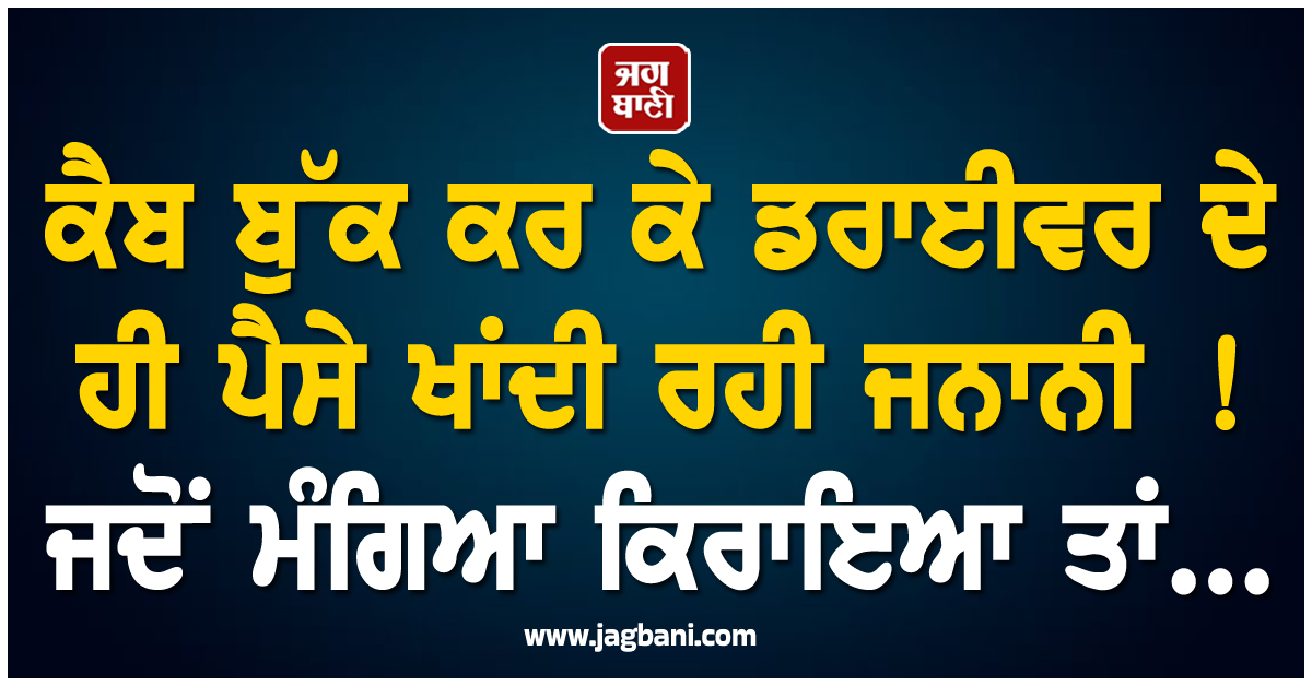 ਕੈਬ ਬੁੱਕ ਕਰ ਕੇ ਡਰਾਈਵਰ ਦੇ ਹੀ ਪੈਸੇ ਖਾਂਦੀ ਰਹੀ ਜਨਾਨੀ ! ਜਦੋਂ ਮੰਗਿਆ ਕਿਰਾਇਆ ਤਾਂ...
