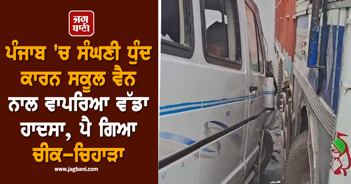 ਪੰਜਾਬ 'ਚ ਸੰਘਣੀ ਧੁੰਦ ਕਾਰਨ ਸਕੂਲ ਵੈਨ ਨਾਲ ਵਾਪਰਿਆ ਵੱਡਾ ਹਾਦਸਾ, ਪੈ ਗਿਆ ਚੀਕ-ਚਿਹਾੜਾ