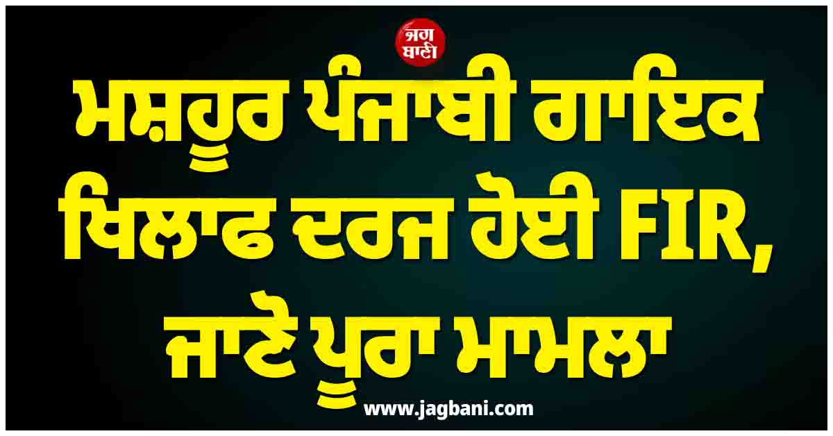 ਮਸ਼ਹੂਰ ਪੰਜਾਬੀ ਗਾਇਕ ਖਿਲਾਫ ਦਰਜ ਹੋਈ FIR, ਜਾਣੋ ਪੂਰਾ ਮਾਮਲਾ