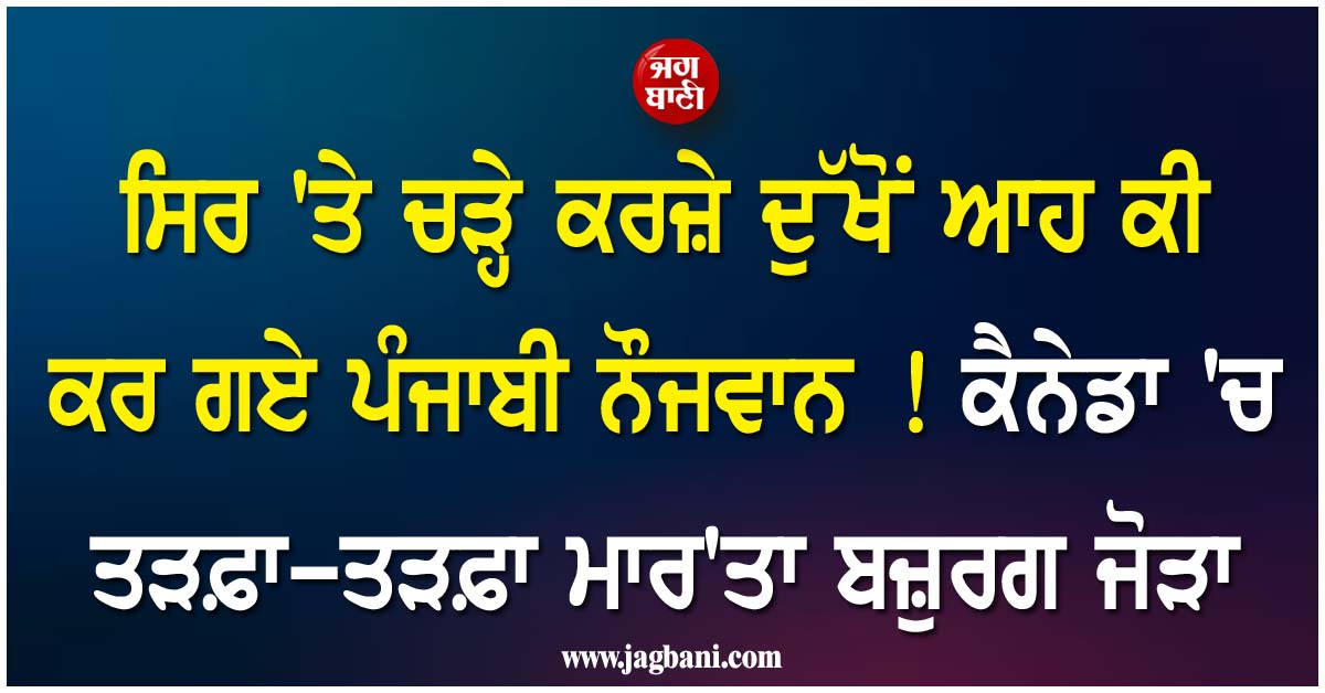 ਸਿਰ ''ਤੇ ਚੜ੍ਹੇ ਕਰਜ਼ੇ ਦੁੱਖੋਂ ਆਹ ਕੀ ਕਰ ਗਏ ਪੰਜਾਬੀ ਨੌਜਵਾਨ ! ਕੈਨੇਡਾ ''ਚ ਤੜਫ਼ਾ-ਤੜਫ਼ਾ ਮਾਰ''ਤਾ ਬਜ਼ੁਰਗ ਜੋੜਾ, ਹੁਣ...