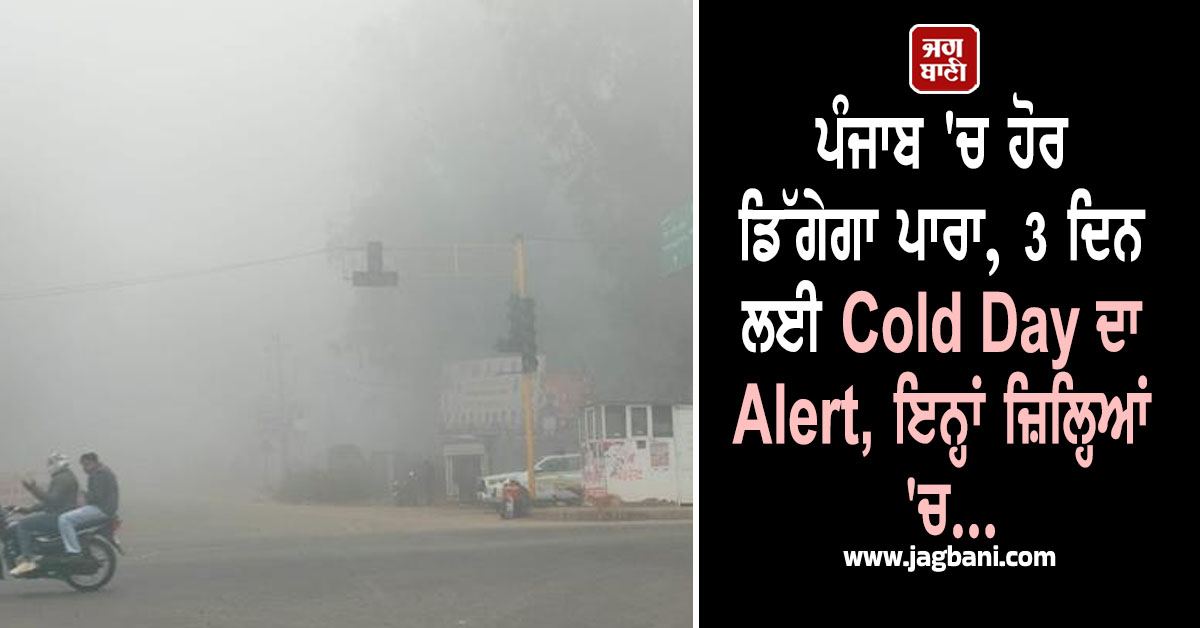 ਪੰਜਾਬ 'ਚ ਹੋਰ ਡਿੱਗੇਗਾ ਪਾਰਾ, 3 ਦਿਨ ਲਈ Cold Day ਦਾ Alert, ਇਨ੍ਹਾਂ ਜ਼ਿਲ੍ਹਿਆਂ 'ਚ...