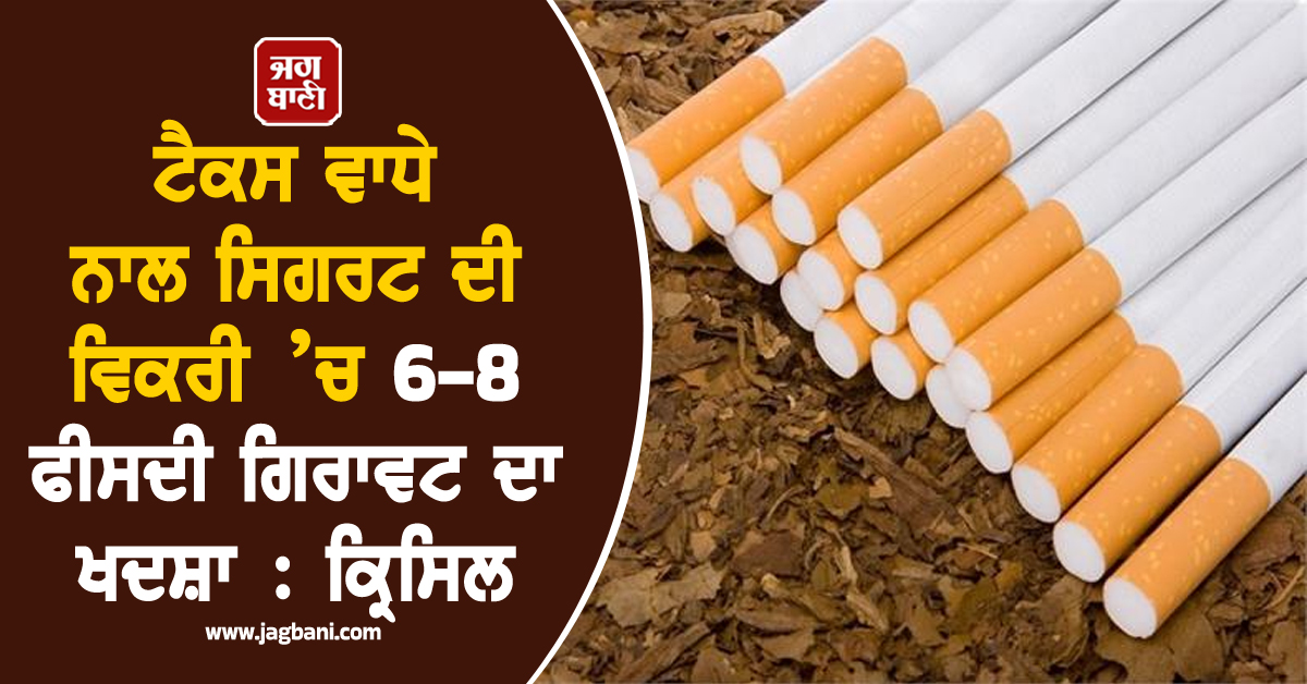 ਟੈਕਸ ਵਾਧੇ ਨਾਲ ਸਿਗਰਟ ਦੀ ਵਿਕਰੀ ’ਚ 6-8 ਫੀਸਦੀ ਗਿਰਾਵਟ ਦਾ ਖਦਸ਼ਾ : ਕ੍ਰਿਸਿਲ