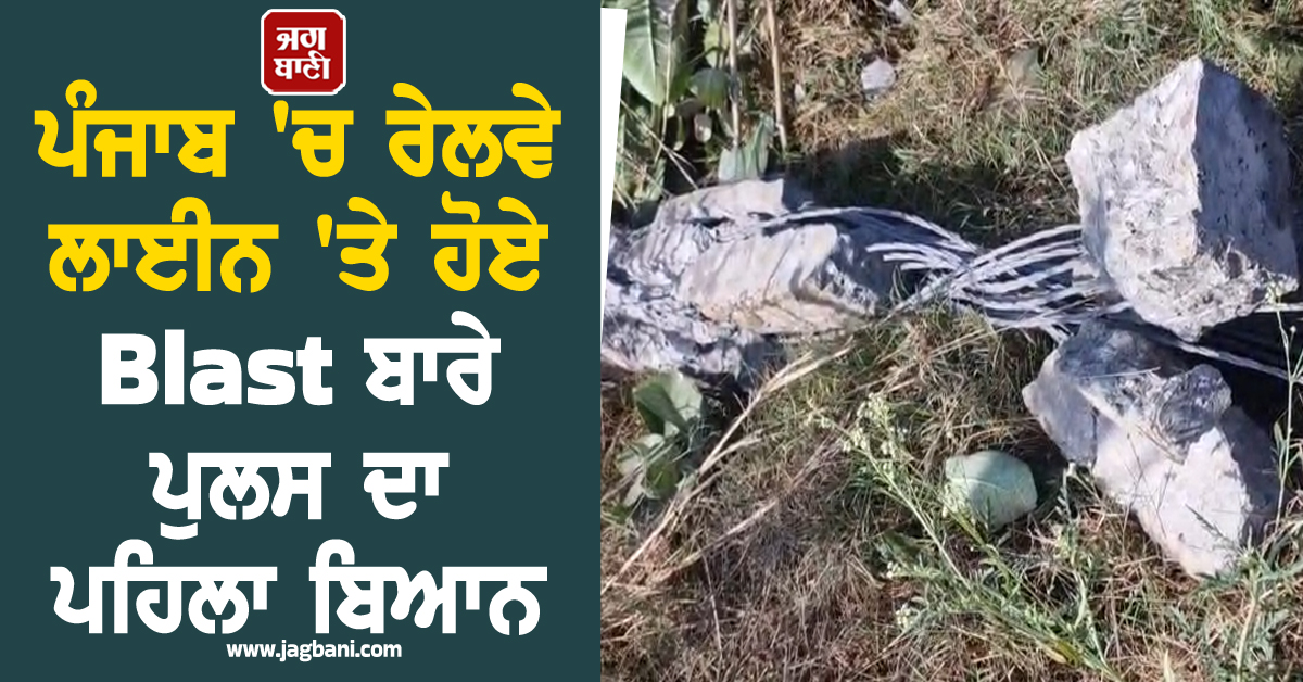 ਪੰਜਾਬ ''ਚ ਰੇਲਵੇ ਲਾਈਨ ''ਤੇ ਹੋਏ Blast ਬਾਰੇ ਪੁਲਸ ਦਾ ਪਹਿਲਾ ਬਿਆਨ