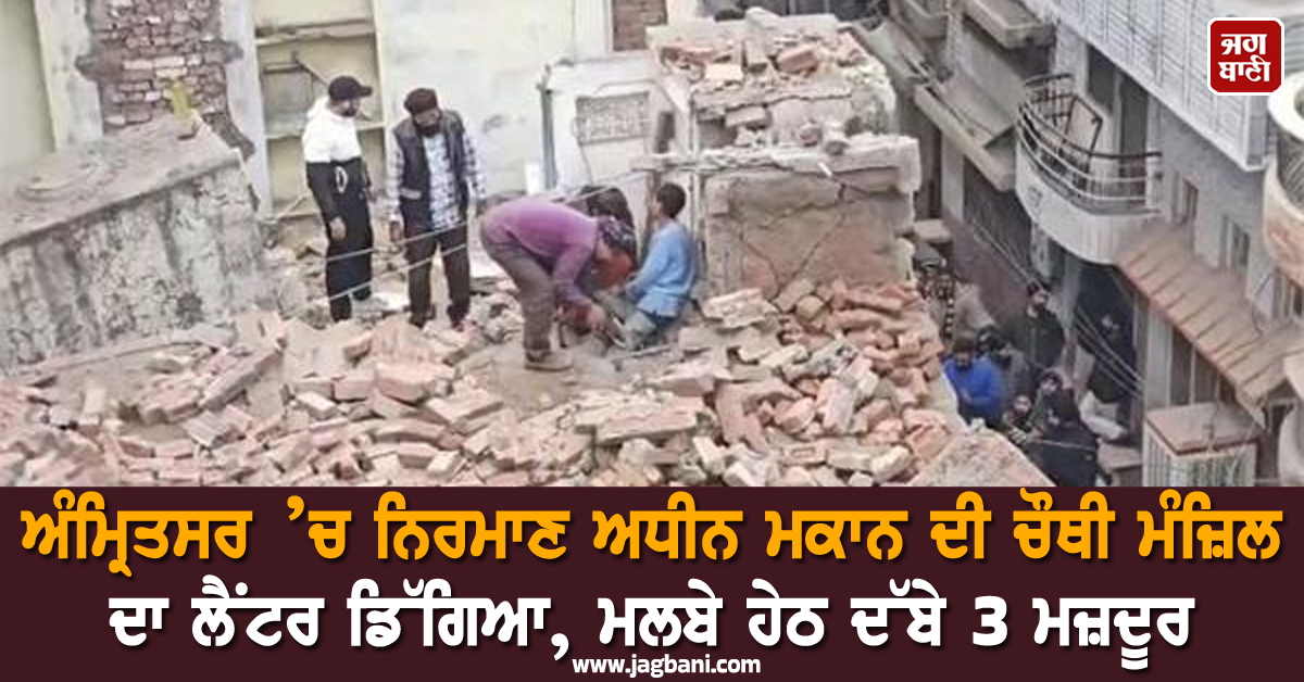 ਅੰਮ੍ਰਿਤਸਰ ’ਚ ਨਿਰਮਾਣ ਅਧੀਨ ਮਕਾਨ ਦੀ ਚੌਥੀ ਮੰਜ਼ਿਲ ਦਾ ਲੈਂਟਰ ਡਿੱਗਿਆ, ਮਲਬੇ ਹੇਠ ਦੱਬੇ 3 ਮਜ਼ਦੂਰ