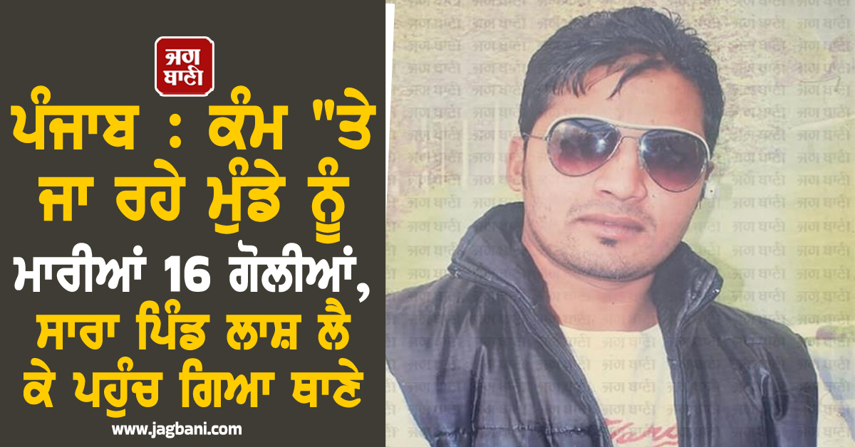 ਪੰਜਾਬ : ਕੰਮ "ਤੇ ਜਾ ਰਹੇ ਮੁੰਡੇ ਨੂੰ ਮਾਰੀਆਂ 16 ਗੋਲੀਆਂ, ਸਾਰਾ ਪਿੰਡ ਲਾਸ਼ ਲੈ ਕੇ ਪਹੁੰਚ ਗਿਆ ਥਾਣੇ