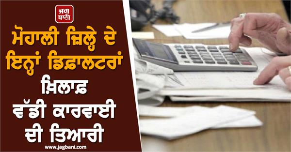 preparations for major action against these defaulters of mohali district