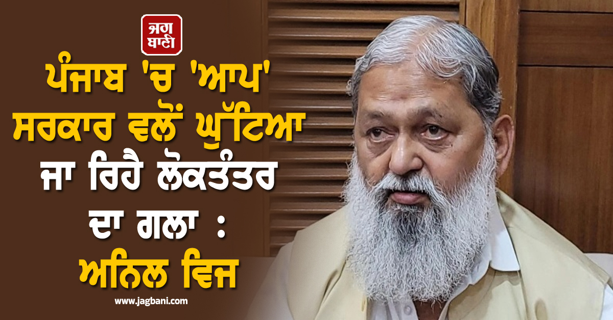 ਪੰਜਾਬ ''ਚ ''ਆਪ'' ਸਰਕਾਰ ਵਲੋਂ ਘੁੱਟਿਆ ਜਾ ਰਿਹੈ ਲੋਕਤੰਤਰ ਦਾ ਗਲਾ : ਅਨਿਲ ਵਿਜ