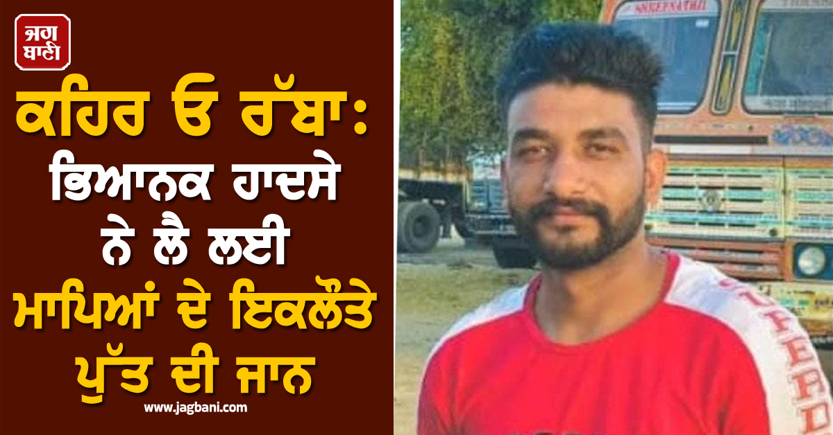 ਕਹਿਰ ਓ ਰੱਬਾ: ਭਿਆਨਕ ਹਾਦਸੇ ਨੇ ਲੈ ਲਈ ਮਾਪਿਆਂ ਦੇ ਇਕਲੌਤੇ ਪੁੱਤ ਦੀ ਜਾਨ