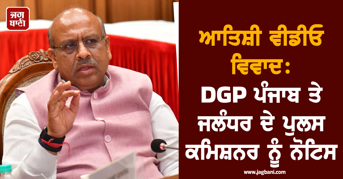 ਆਤਿਸ਼ੀ ਵੀਡੀਓ ਵਿਵਾਦ:  DGP ਪੰਜਾਬ ਤੇ ਜਲੰਧਰ ਦੇ ਪੁਲਸ ਕਮਿਸ਼ਨਰ ਨੂੰ ਨੋਟਿਸ ਜਾਰੀ