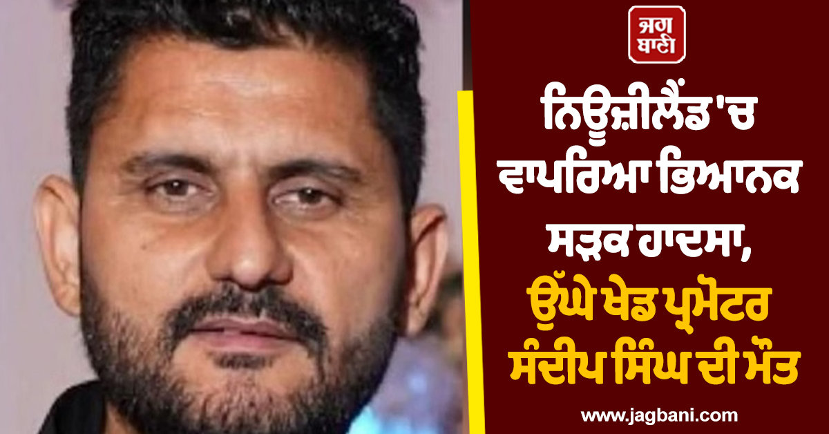 ਨਿਊਜ਼ੀਲੈਂਡ 'ਚ ਵਾਪਰਿਆ ਭਿਆਨਕ ਸੜਕ ਹਾਦਸਾ, ਉੱਘੇ ਖੇਡ ਪ੍ਰਮੋਟਰ ਸੰਦੀਪ ਸਿੰਘ ਦੀ ਮੌਤ