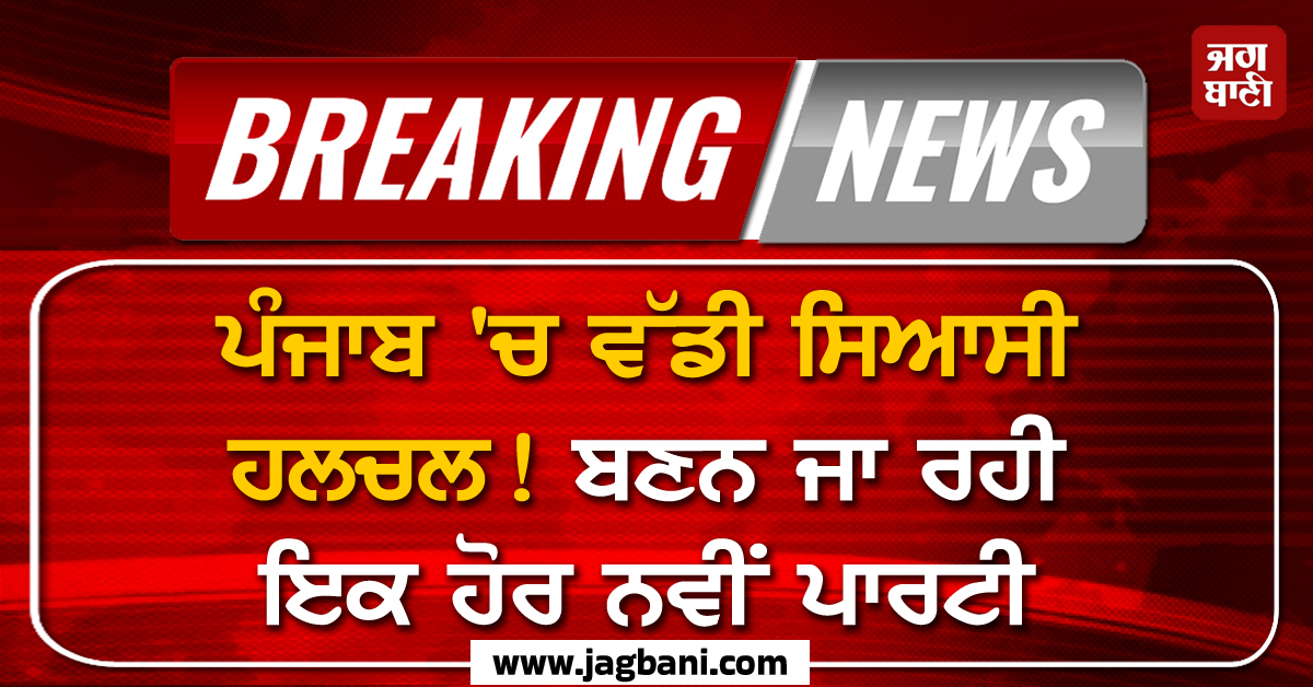 ਪੰਜਾਬ ''ਚ ਵੱਡੀ ਸਿਆਸੀ ਹਲਚਲ! ਬਣਨ ਜਾ ਰਹੀ ਇਕ ਹੋਰ ਨਵੀਂ ਪਾਰਟੀ, ਚੋਣ ਕਮਿਸ਼ਨ ਨੂੰ ਮਿਲਣਗੇ ਵੱਡੇ ਲੀਡਰ