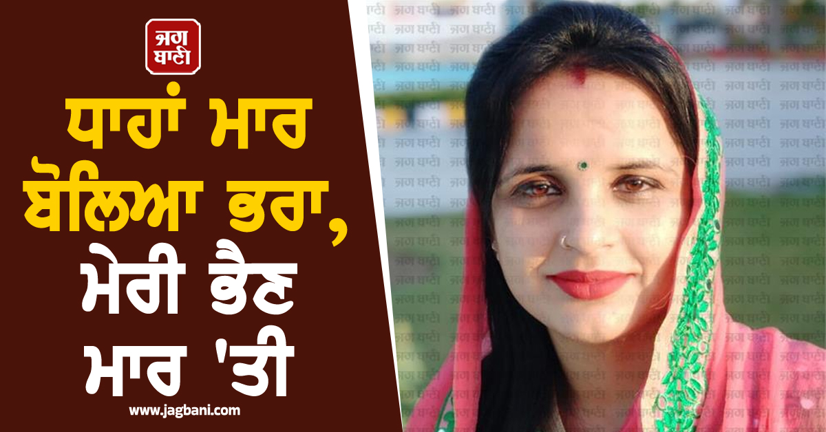 ਧਾਹਾਂ ਮਾਰ ਬੋਲਿਆ ਭਰਾ, ਕਈ ਵਾਰ ਮੰਗ ਪੂਰੀ ਕੀਤੀ ਪਰ ਨਹੀਂ ਆਇਆ ਰੱਜ, ਮੇਰੀ ਭੈਣ ਮਾਰ 'ਤੀ