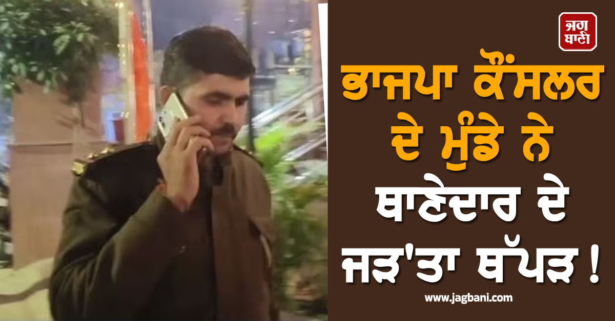 ਭਾਜਪਾ ਕੌਂਸਲਰ ਦੇ ਮੁੰਡੇ ਨੇ ਥਾਣੇਦਾਰ ਦੇ ਜੜ'ਤਾ ਥੱਪੜ ! ਨੋ-ਵਹੀਕਲ ਜ਼ੋਨ 'ਚ ਜਾਣ ਤੋਂ ਰੋਕਣ 'ਤੇ ਭੜਕਿਆ