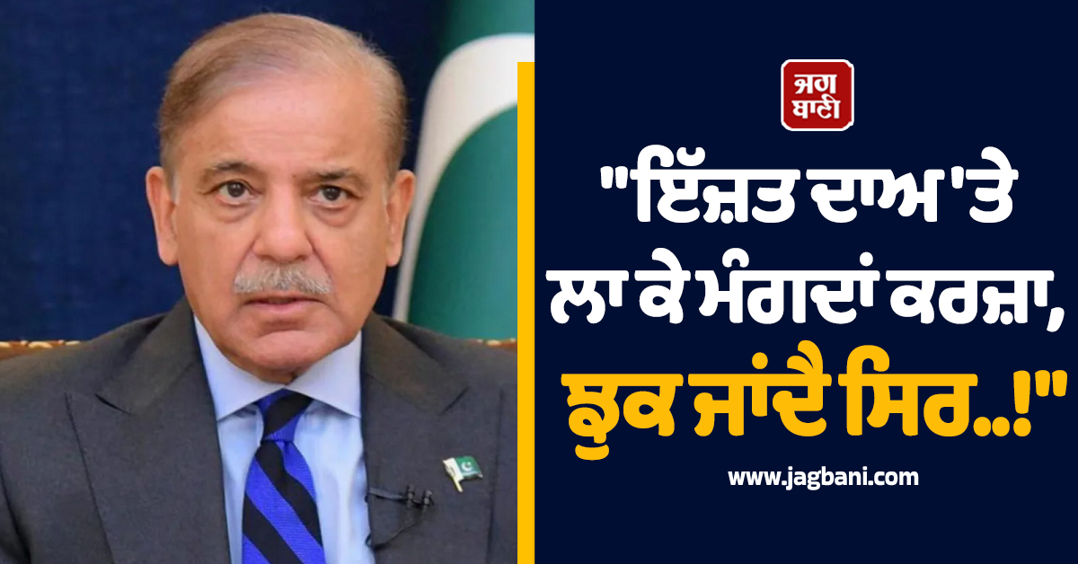 'ਇੱਜ਼ਤ ਦਾਅ 'ਤੇ ਲਾ ਕੇ ਮੰਗਦਾਂ ਕਰਜ਼ਾ, ਝੁਕ ਜਾਂਦੈ ਸਿਰ..!' ਪਾਕਿ PM ਨੇ ਭਾਵੁਕ ਹੁੰਦਿਆਂ ਦੱਸਿਆ ਆਪਣਾ 'ਦਰਦ'