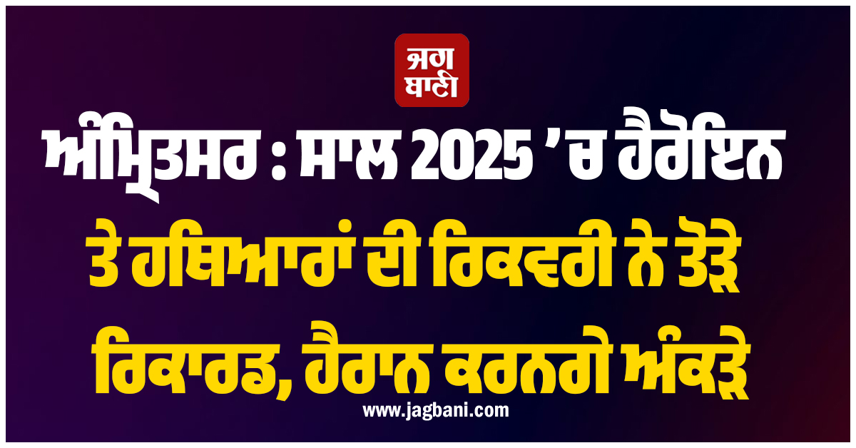 ਅੰਮ੍ਰਿਤਸਰ : ਸਾਲ 2025 ’ਚ ਹੈਰੋਇਨ ਤੇ ਹਥਿਆਰਾਂ ਦੀ ਰਿਕਵਰੀ ਨੇ ਤੋੜੇ ਰਿਕਾਰਡ, ਹੈਰਾਨ ਕਰਨਗੇ ਅੰਕੜੇ