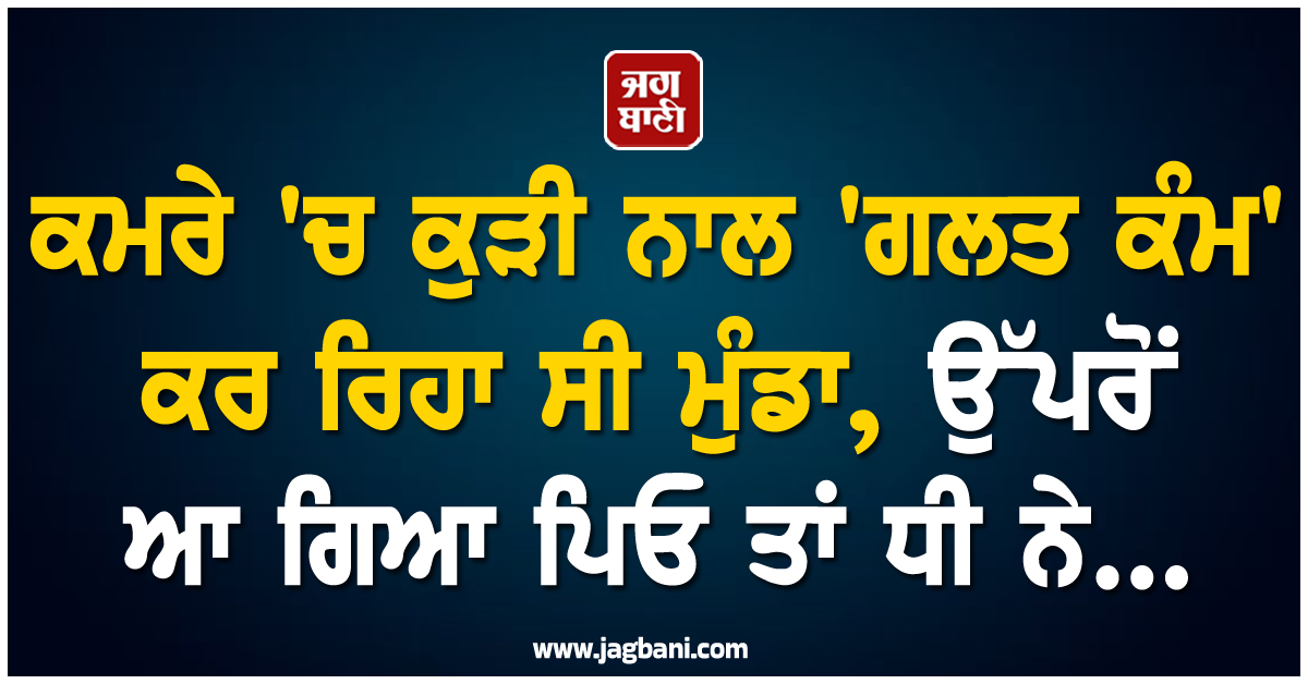 ਪੰਜਾਬ: ਕਮਰੇ 'ਚ ਕੁੜੀ ਨਾਲ 'ਗਲਤ ਕੰਮ' ਕਰ ਰਿਹਾ ਸੀ ਮੁੰਡਾ, ਉੱਪਰੋਂ ਆ ਗਿਆ ਪਿਓ ਤਾਂ ਧੀ ਨੇ...