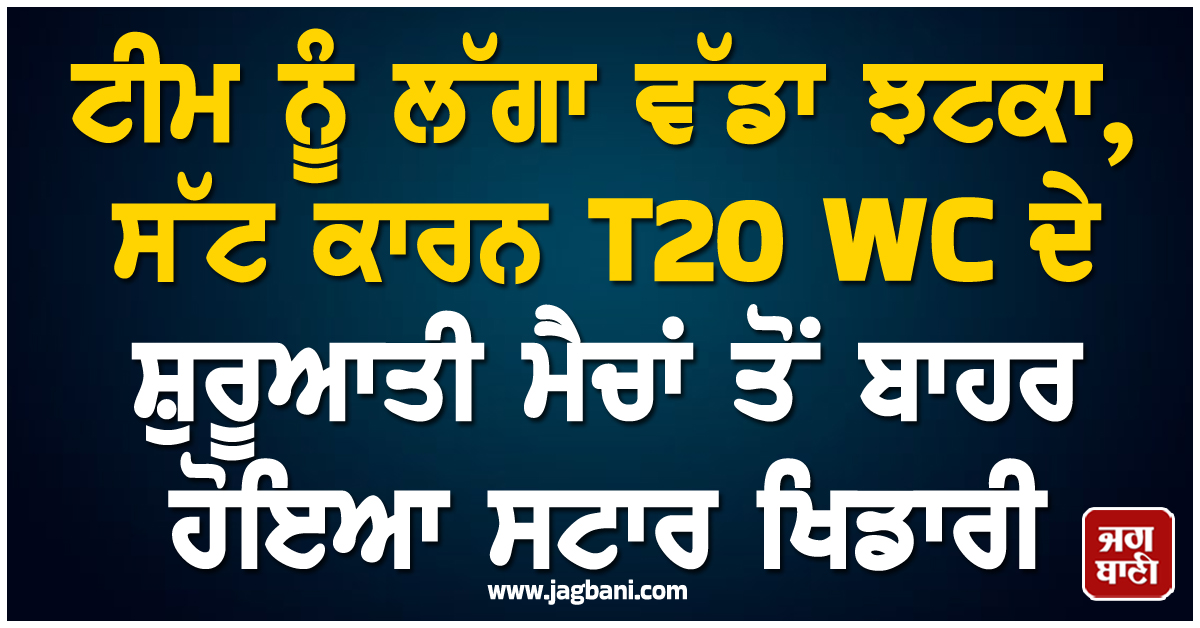 ਟੀਮ ਨੂੰ ਲੱਗਾ ਵੱਡਾ ਝਟਕਾ, ਸੱਟ ਕਾਰਨ T20 WC ਦੇ ਸ਼ੁਰੂਆਤੀ ਮੈਚਾਂ ਤੋਂ ਬਾਹਰ ਹੋਇਆ ਸਟਾਰ ਖਿਡਾਰੀ