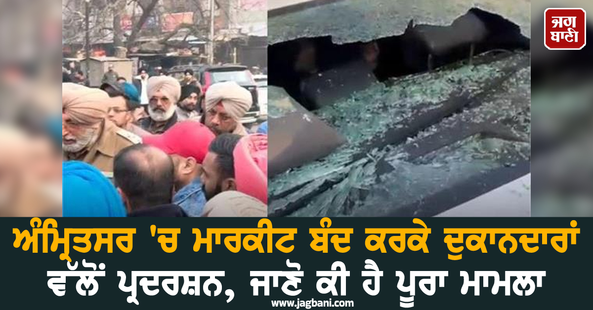 ਅੰਮ੍ਰਿਤਸਰ 'ਚ ਮਾਰਕੀਟ ਬੰਦ ਕਰਕੇ ਦੁਕਾਨਦਾਰਾਂ ਵੱਲੋਂ ਪ੍ਰਦਰਸ਼ਨ, ਜਾਣੋ ਕੀ ਹੈ ਪੂਰਾ ਮਾਮਲਾ
