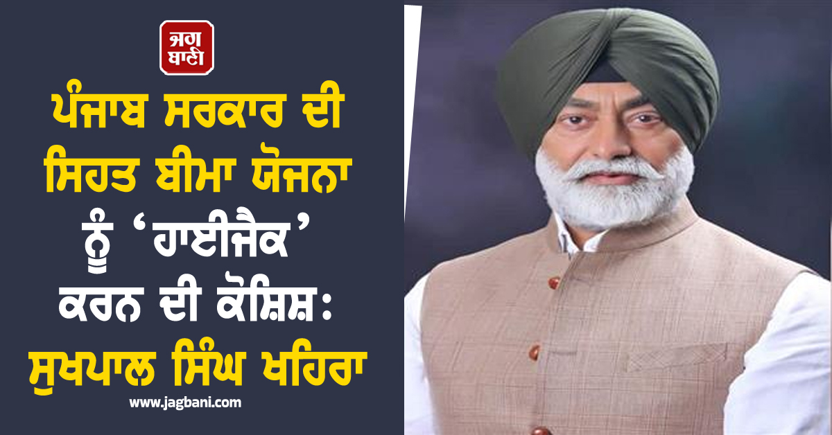 ਪੰਜਾਬ ਸਰਕਾਰ ਦੀ ਸਿਹਤ ਬੀਮਾ ਯੋਜਨਾ ਨੂੰ ‘ਹਾਈਜੈਕ’ ਕਰਨ ਦੀ ਕੋਸ਼ਿਸ਼: ਸੁਖਪਾਲ ਸਿੰਘ ਖਹਿਰਾ
