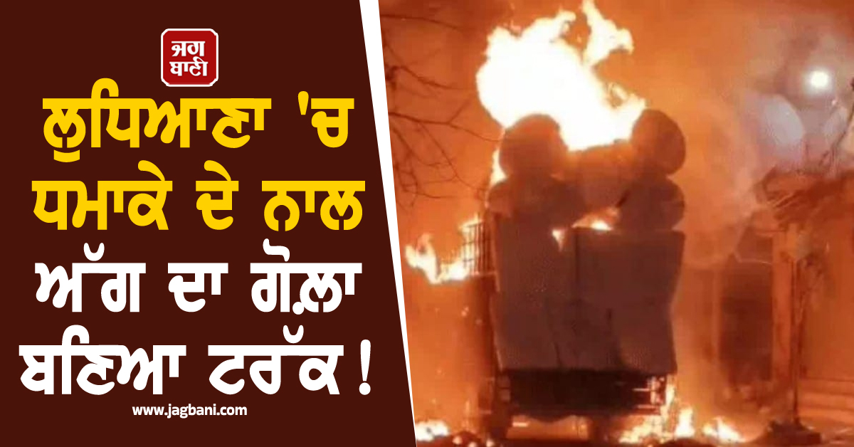 ਲੁਧਿਆਣਾ 'ਚ ਜ਼ੋਰਦਾਰ ਧਮਾਕੇ ਦੇ ਨਾਲ ਅੱਗ ਦਾ ਗੋਲ਼ਾ ਬਣਿਆ ਟਰੱਕ!