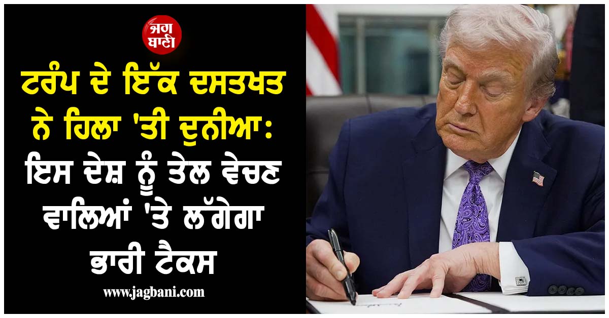 ਟਰੰਪ ਦੇ ਇੱਕ ਦਸਤਖਤ ਨੇ ਹਿਲਾ ''ਤੀ ਦੁਨੀਆ: ਇਸ ਦੇਸ਼ ਨੂੰ ਤੇਲ ਵੇਚਣ ਵਾਲਿਆਂ ''ਤੇ ਲੱਗੇਗਾ ਭਾਰੀ ਟੈਕਸ
