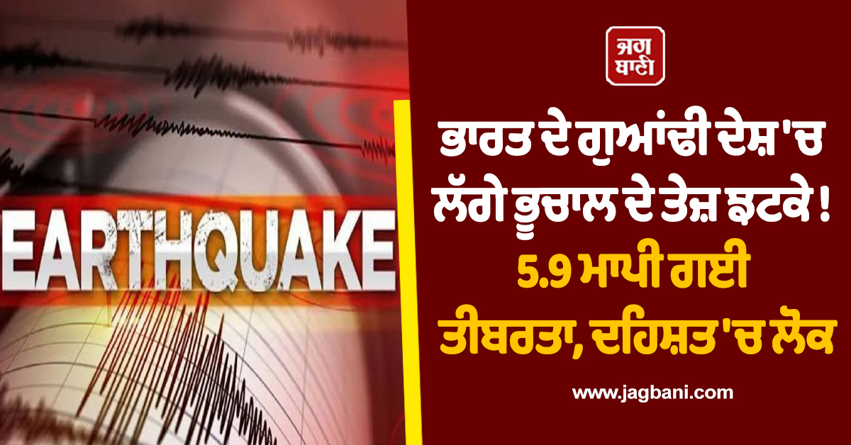 ਭਾਰਤ ਦੇ ਗੁਆਂਢੀ ਦੇਸ਼ 'ਚ ਲੱਗੇ ਭੂਚਾਲ ਦੇ ਤੇਜ਼ ਝਟਕੇ ! 5.9 ਮਾਪੀ ਗਈ ਤੀਬਰਤਾ, ਦਹਿਸ਼ਤ 'ਚ ਲੋਕ