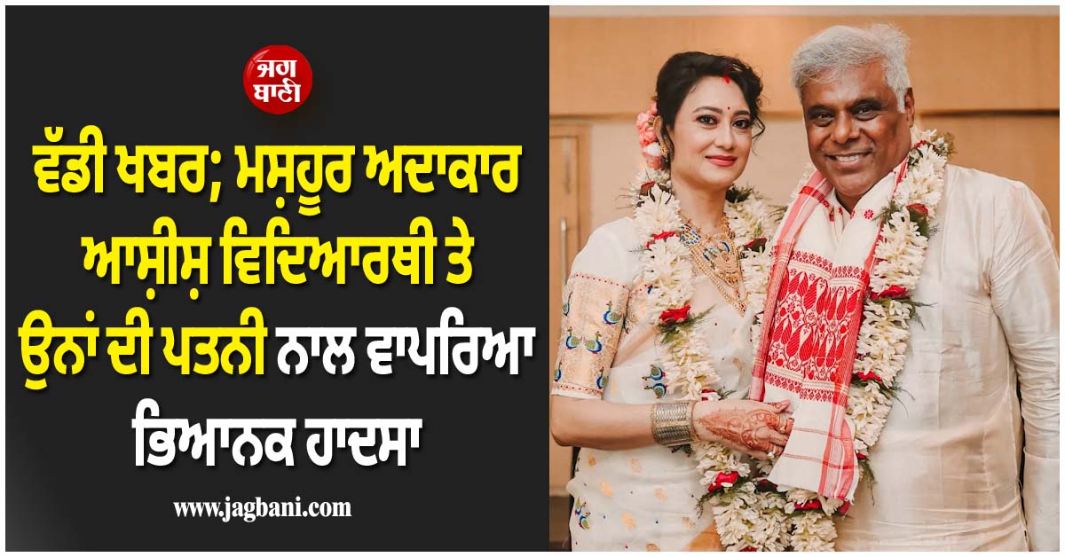ਵੱਡੀ ਖਬਰ; ਮਸ਼ਹੂਰ ਅਦਾਕਾਰ ਆਸ਼ੀਸ਼ ਵਿਦਿਆਰਥੀ ਤੇ ਉਨ੍ਹਾਂ ਦੀ ਪਤਨੀ ਨਾਲ ਵਾਪਰਿਆ ਭਿਆਨਕ ਹਾਦਸਾ