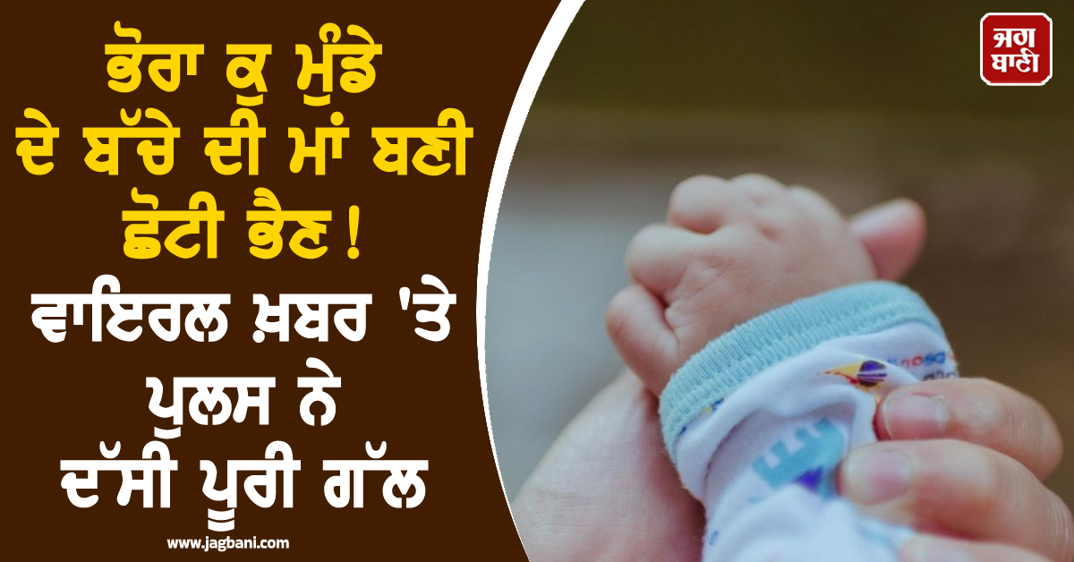 ਭੋਰਾ ਕੁ ਮੁੰਡੇ ਦੇ ਬੱਚੇ ਦੀ ਮਾਂ ਬਣੀ ਛੋਟੀ ਭੈਣ ! ਵਾਇਰਲ ਖ਼ਬਰ 'ਤੇ ਪੁਲਸ ਨੇ ਦੱਸੀ ਪੂਰੀ ਗੱਲ