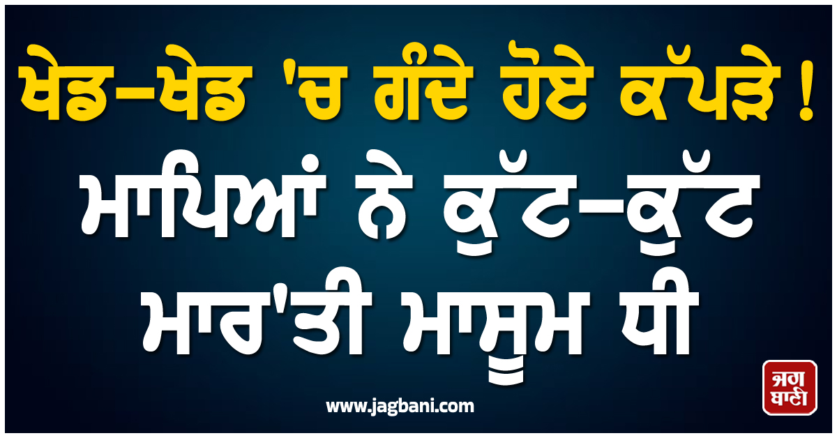 ਖੇਡ-ਖੇਡ 'ਚ ਗੰਦੇ ਹੋਏ ਕੱਪੜੇ ! ਮਾਪਿਆਂ ਨੇ ਕੁੱਟ-ਕੁੱਟ ਮਾਰ'ਤੀ ਮਾਸੂਮ ਧੀ