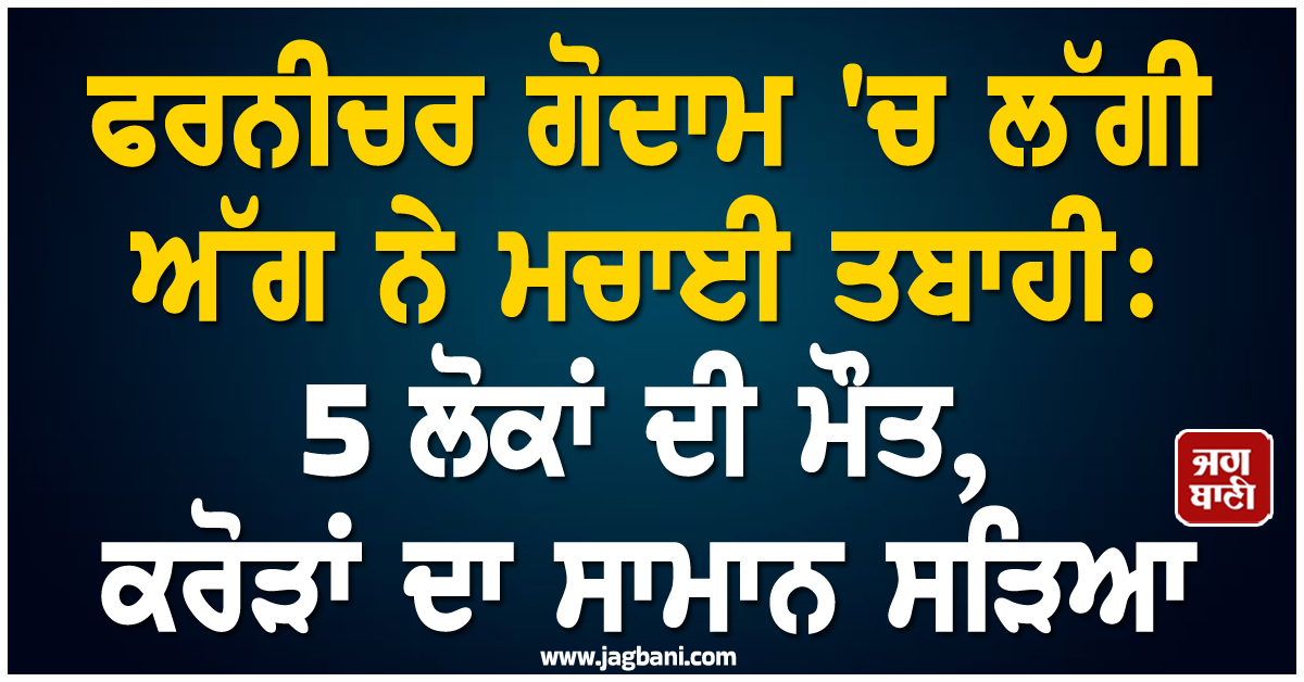 ਫਰਨੀਚਰ ਗੋਦਾਮ 'ਚ ਲੱਗੀ ਅੱਗ ਨੇ ਮਚਾਈ ਤਬਾਹੀ: 5 ਲੋਕਾਂ ਦੀ ਮੌਤ, ਕਰੋੜਾਂ ਦਾ ਸਾਮਾਨ ਸੜਿਆ