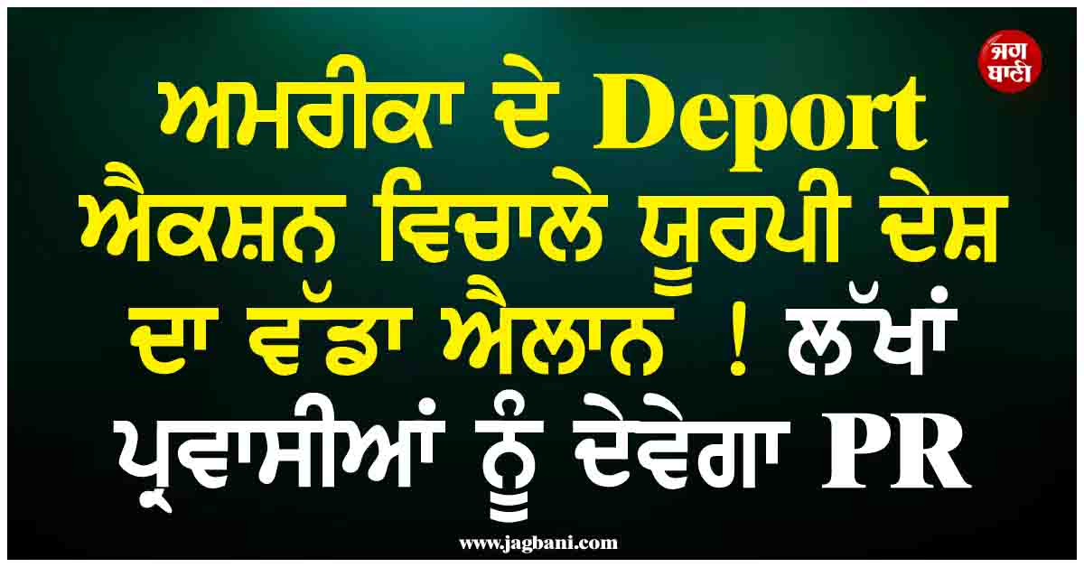 ਅਮਰੀਕਾ ਦੇ Deport ਐਕਸ਼ਨ ਵਿਚਾਲੇ ਯੂਰਪੀ ਦੇਸ਼ ਦਾ ਵੱਡਾ ਐਲਾਨ ! ਲੱਖਾਂ ਪ੍ਰਵਾਸੀਆਂ ਨੂੰ ਦੇਵੇਗਾ PR