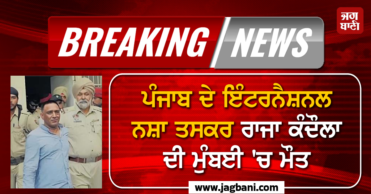 Big Breaking: ਪੰਜਾਬ ਦੇ ਇੰਟਰਨੈਸ਼ਨਲ ਨਸ਼ਾ ਤਸਕਰ ਰਾਜਾ ਕੰਦੌਲਾ ਦੀ ਮੁੰਬਈ ''ਚ ਮੌਤ