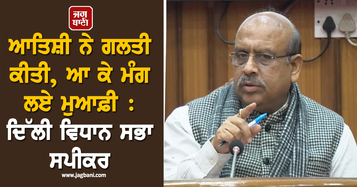 ਆਤਿਸ਼ੀ ਨੇ ਗਲਤੀ ਕੀਤੀ, ਆ ਕੇ ਮੰਗ ਲਏ ਮੁਆਫ਼ੀ : ਦਿੱਲੀ ਵਿਧਾਨ ਸਭਾ ਸਪੀਕਰ