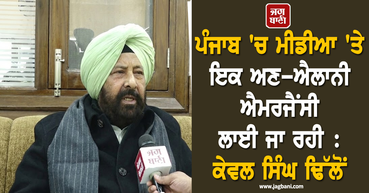 ਪੰਜਾਬ 'ਚ ਮੀਡੀਆ 'ਤੇ ਇਕ ਅਣ-ਐਲਾਨੀ ਐਮਰਜੈਂਸੀ ਲਾਈ ਜਾ ਰਹੀ : ਕੇਵਲ ਸਿੰਘ ਢਿੱਲੋਂ