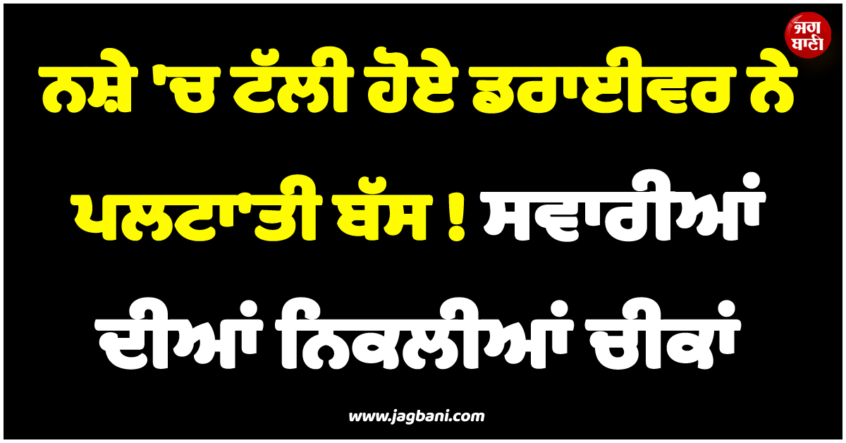 ਨਸ਼ੇ ''ਚ ਟੱਲੀ ਹੋਏ ਡਰਾਈਵਰ ਨੇ ਪਲਟਾ''ਤੀ ਬੱਸ ! ਸਵਾਰੀਆਂ ਦੀਆਂ ਨਿਕਲੀਆਂ ਚੀਕਾਂ