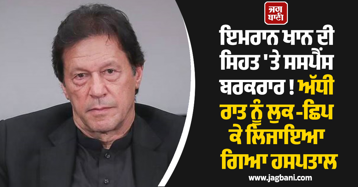 ਇਮਰਾਨ ਖਾਨ ਦੀ ਸਿਹਤ ''ਤੇ ਸਸਪੈਂਸ ਬਰਕਰਾਰ ! ਅੱਧੀ ਰਾਤ ਨੂੰ ਲੁਕ-ਛਿਪ ਕੇ ਲਿਜਾਇਆ ਗਿਆ ਹਸਪਤਾਲ