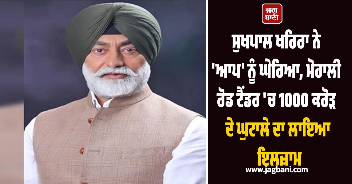 ਸੁਖਪਾਲ ਖਹਿਰਾ ਨੇ 'ਆਪ' ਨੂੰ ਘੇਰਿਆ, ਮੋਹਾਲੀ ਰੋਡ ਟੈਂਡਰ 'ਚ 1000 ਕਰੋੜ ਦੇ ਘੁਟਾਲੇ ਦਾ ਲਾਇਆ ਇਲਜ਼ਾਮ