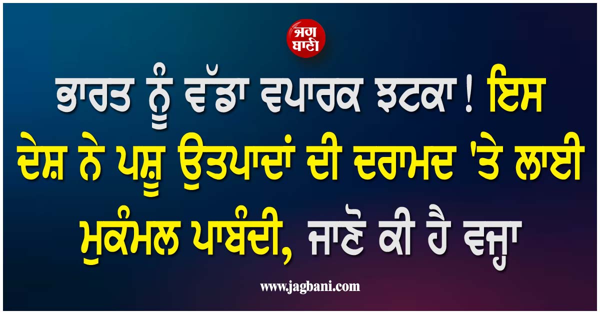 ਭਾਰਤ ਨੂੰ ਵੱਡਾ ਵਪਾਰਕ ਝਟਕਾ! ਇਸ ਦੇਸ਼ ਨੇ ਪਸ਼ੂ ਉਤਪਾਦਾਂ ਦੀ ਦਰਾਮਦ ''ਤੇ ਲਾਈ ਮੁਕੰਮਲ ਪਾਬੰਦੀ, ਜਾਣੋ ਕੀ ਹੈ ਵਜ੍ਹਾ