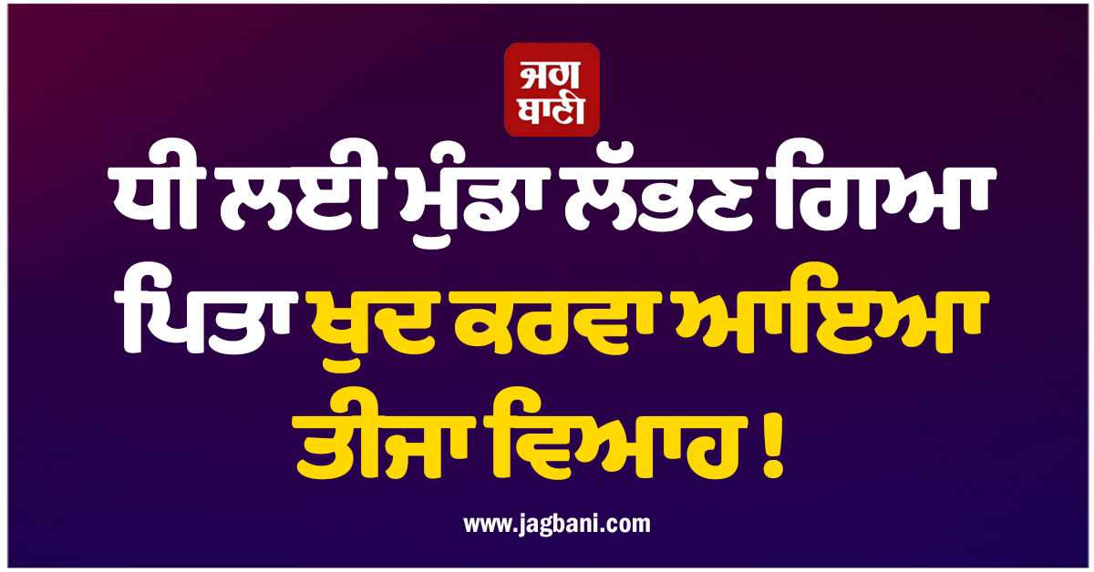 ਧੀ ਲਈ ਮੁੰਡਾ ਲੱਭਣ ਗਿਆ ਪਿਤਾ ਖੁਦ ਕਰਵਾ ਆਇਆ ਤੀਜਾ ਵਿਆਹ ! ਹੋ ਗਿਆ ਵੱਡਾ ਹੰਗਾਮਾ