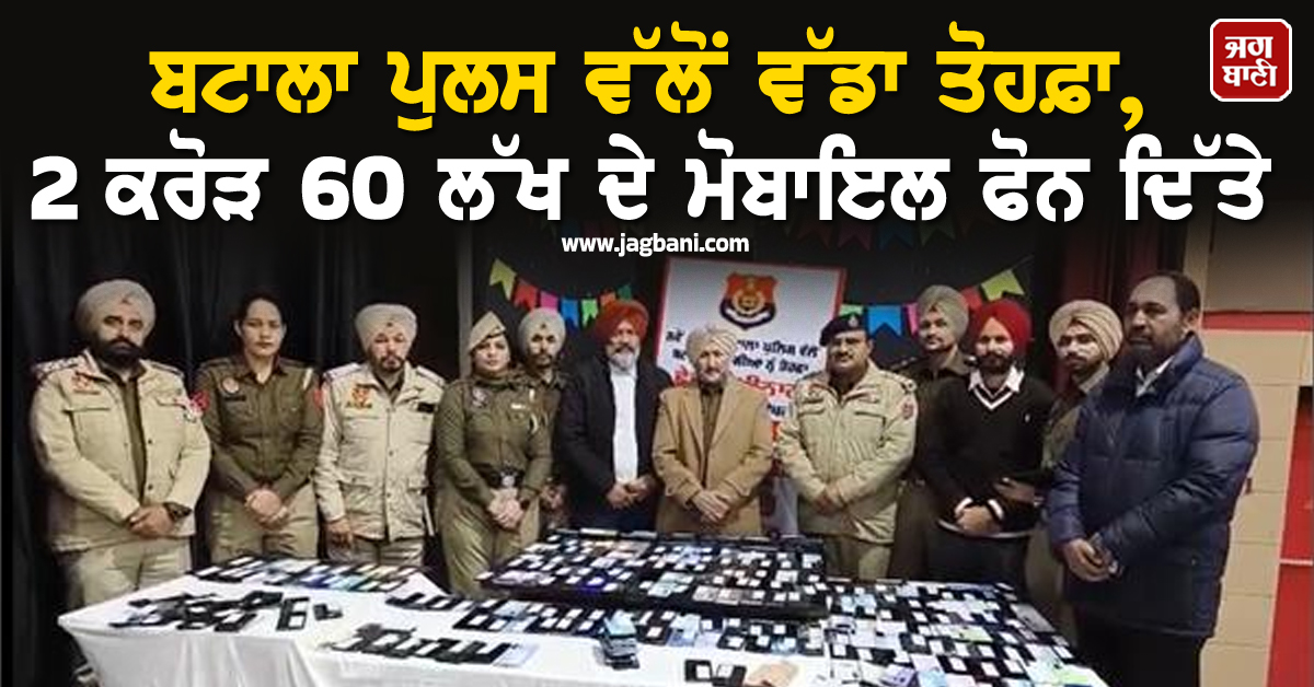 ਬਟਾਲਾ ਪੁਲਸ ਵੱਲੋਂ ਵੱਡਾ ਤੋਹਫ਼ਾ, 2 ਕਰੋੜ 60 ਲੱਖ ਦੇ ਮੋਬਾਇਲ ਫੋਨ ਦਿੱਤੇ