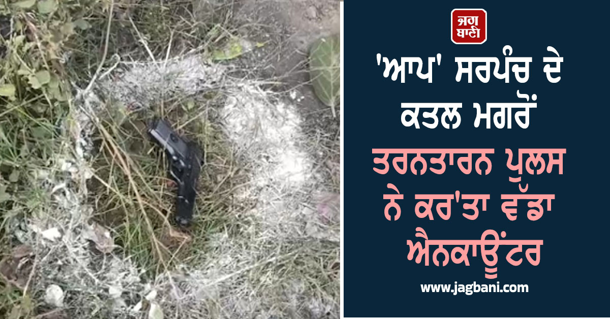 ''ਆਪ'' ਸਰਪੰਚ ਦੇ ਕਤਲ ਮਗਰੋਂ ਤਰਨਤਾਰਨ ਪੁਲਸ ਨੇ ਕਰ''ਤਾ ਵੱਡਾ ਐਨਕਾਊਂਟਰ
