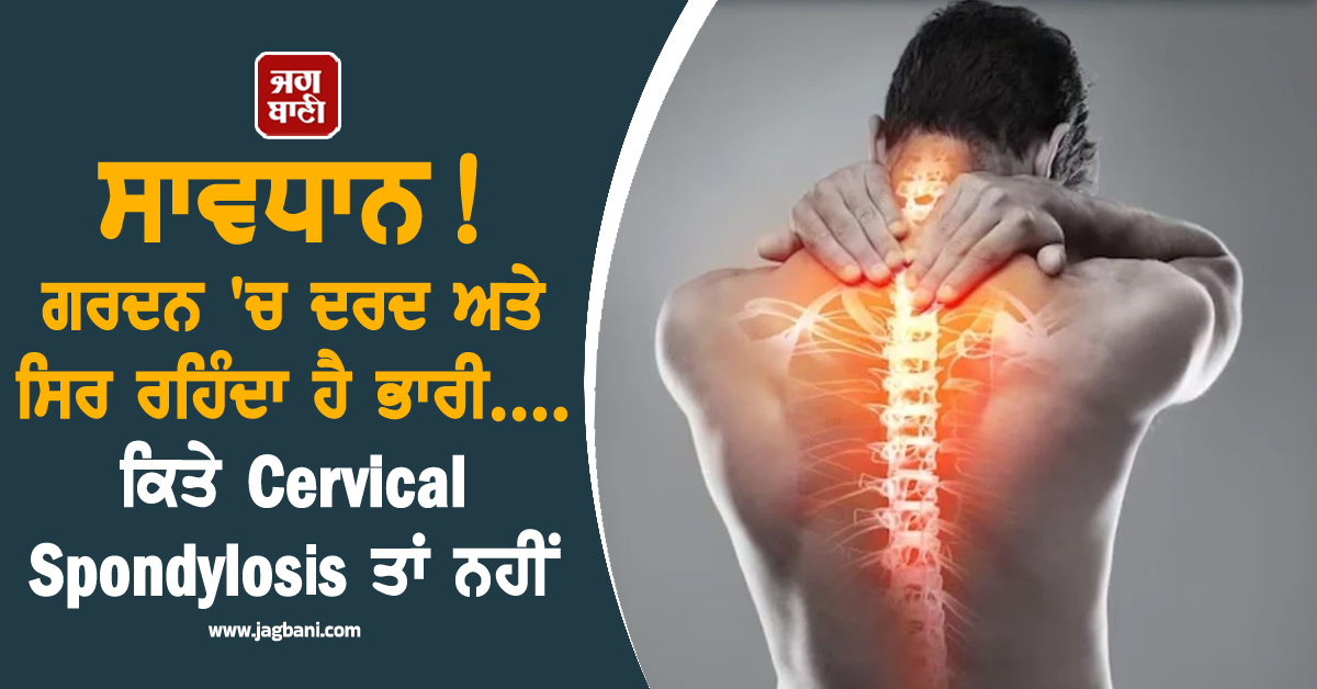 ਸਾਵਧਾਨ ! ਗਰਦਨ 'ਚ ਦਰਦ ਅਤੇ ਸਿਰ ਰਹਿੰਦਾ ਹੈ ਭਾਰੀ....ਕਿਤੇ Cervical Spondylosis ਤਾਂ ਨਹੀਂ