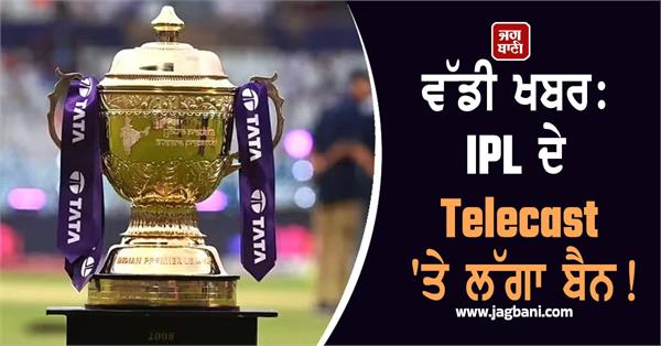 big news ban on broadcasting of ipl 