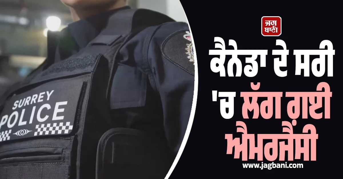 Canada ਦੇ Surrey 'ਚ ਲੱਗ ਗਈ 'Emergency'