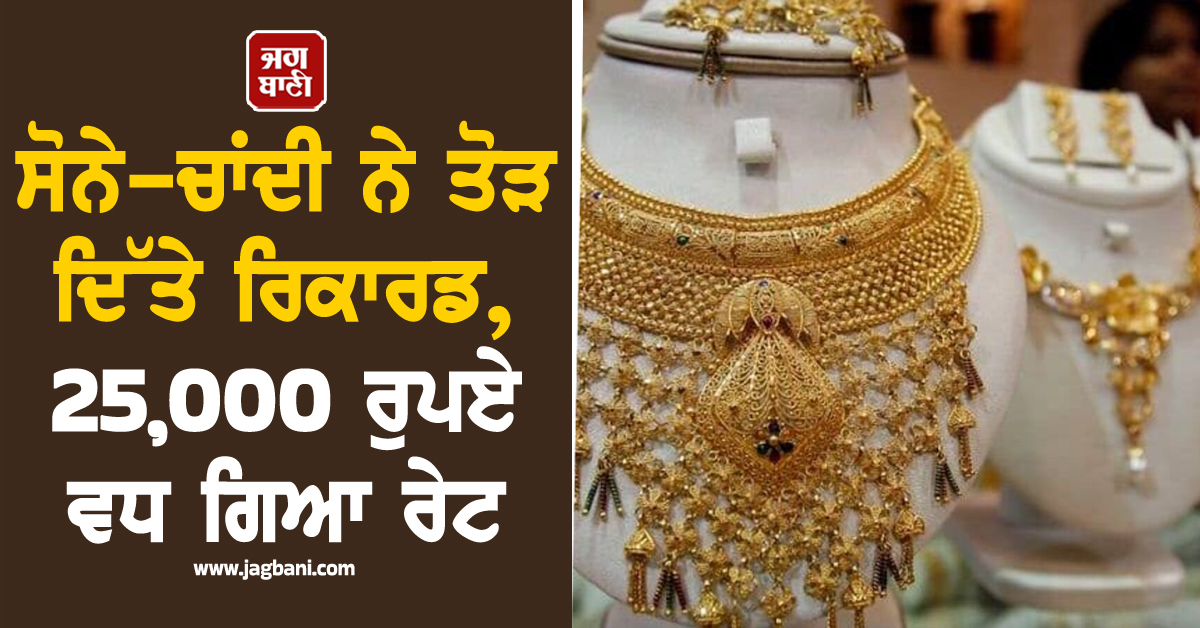 ਸੋਨੇ-ਚਾਂਦੀ ਨੇ ਤੋੜ ਦਿੱਤੇ ਰਿਕਾਰਡ, 25,000 ਰੁਪਏ ਵਧ ਗਿਆ ਰੇਟ, ਜਾਣੋ ਅੱਜ ਦੇ ਭਾਅ