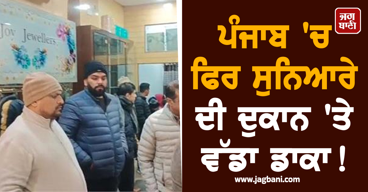 ਪੰਜਾਬ 'ਚ ਫਿਰ ਸੁਨਿਆਰੇ ਦੀ ਦੁਕਾਨ 'ਤੇ ਵੱਡਾ ਡਾਕਾ!  20 ਲੁਟੇਰਿਆਂ ਨੇ ਕੀਤੀ ਕਰੋੜਾਂ ਦੀ ਲੁੱਟ