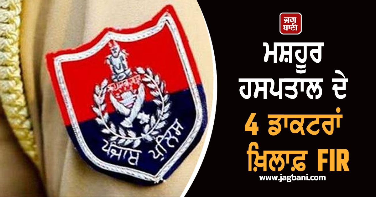 ਪੰਜਾਬ ਪੁਲਸ ਦਾ ਐਕਸ਼ਨ! ਮਸ਼ਹੂਰ ਹਸਪਤਾਲ ਦੇ 4 ਡਾਕਟਰਾਂ ਖ਼ਿਲਾਫ਼ FIR
