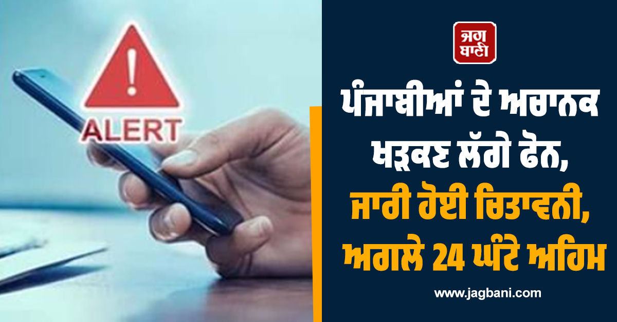 ਪੰਜਾਬੀਆਂ ਦੇ ਅਚਾਨਕ ਖੜਕਣ ਲੱਗੇ ਫੋਨ, ਜਾਰੀ ਹੋਈ ਚਿਤਾਵਨੀ, ਅਗਲੇ 24 ਘੰਟੇ ਅਹਿਮ