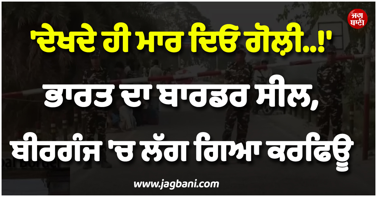 ਭਾਰਤ ਦਾ ਬਾਰਡਰ ਸੀਲ ! ਬੀਰਗੰਜ ''ਚ ਲੱਗ ਗਿਆ ਕਰਫਿਊ ; ਦੇਖਦੇ ਹੀ ਗੋਲ਼ੀ ਮਾਰਨ ਦੇ ਹੁਕਮ ਜਾਰੀ