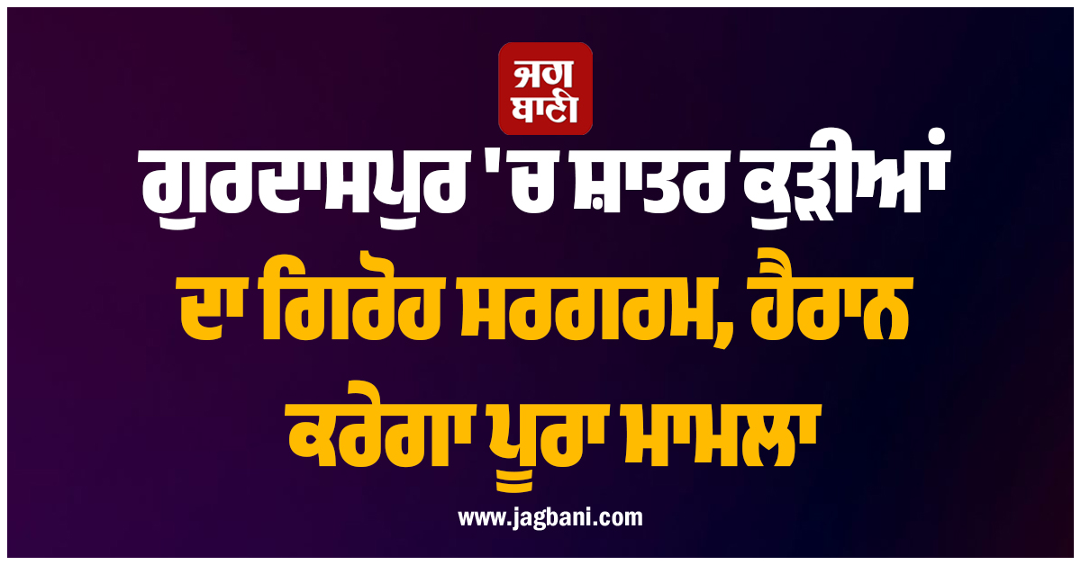 ਗੁਰਦਾਸਪੁਰ ''ਚ ਸ਼ਾਤਰ ਕੁੜੀਆਂ ਦਾ ਗਿਰੋਹ ਸਰਗਰਮ, ਹੈਰਾਨ ਕਰੇਗਾ ਪੂਰਾ ਮਾਮਲਾ